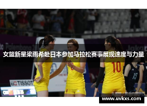 女篮新星梁雨希赴日本参加马拉松赛事展现速度与力量